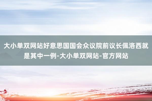大小单双网站好意思国国会众议院前议长佩洛西就是其中一例-大小单双网站-官方网站