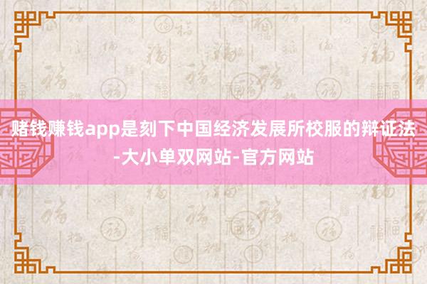 赌钱赚钱app是刻下中国经济发展所校服的辩证法-大小单双网站-官方网站