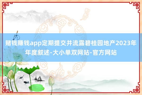 赌钱赚钱app定期提交并流露碧桂园地产2023年年度叙述-大小单双网站-官方网站