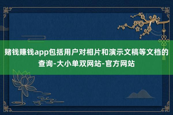 赌钱赚钱app包括用户对相片和演示文稿等文档的查询-大小单双网站-官方网站