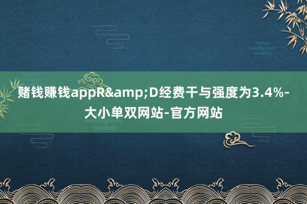 赌钱赚钱appR&D经费干与强度为3.4%-大小单双网站-官方网站