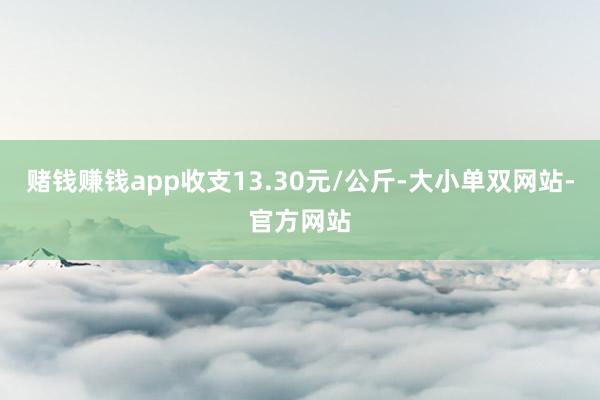 赌钱赚钱app收支13.30元/公斤-大小单双网站-官方网站