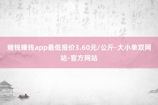 赌钱赚钱app最低报价3.60元/公斤-大小单双网站-官方网站