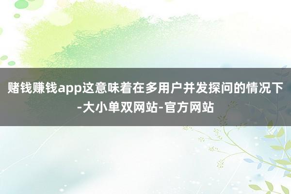 赌钱赚钱app这意味着在多用户并发探问的情况下-大小单双网站-官方网站