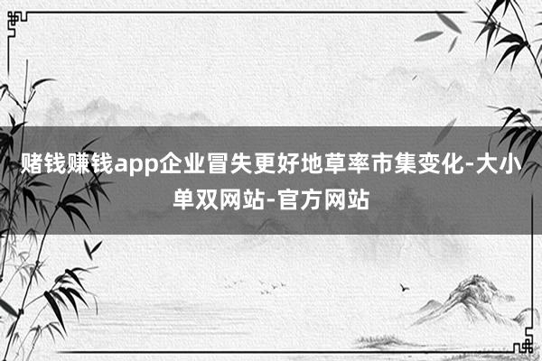 赌钱赚钱app企业冒失更好地草率市集变化-大小单双网站-官方网站