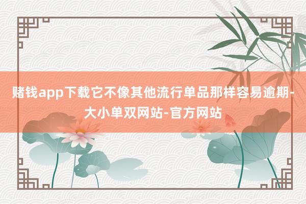 赌钱app下载它不像其他流行单品那样容易逾期-大小单双网站-官方网站