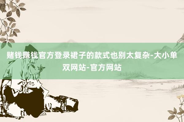 赌钱赚钱官方登录裙子的款式也别太复杂-大小单双网站-官方网站