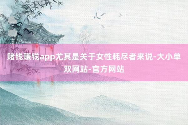 赌钱赚钱app尤其是关于女性耗尽者来说-大小单双网站-官方网站