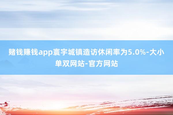 赌钱赚钱app寰宇城镇造访休闲率为5.0%-大小单双网站-官方网站