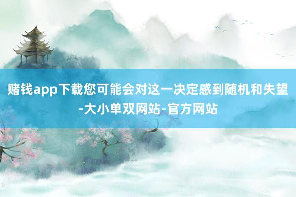赌钱app下载您可能会对这一决定感到随机和失望-大小单双网站-官方网站