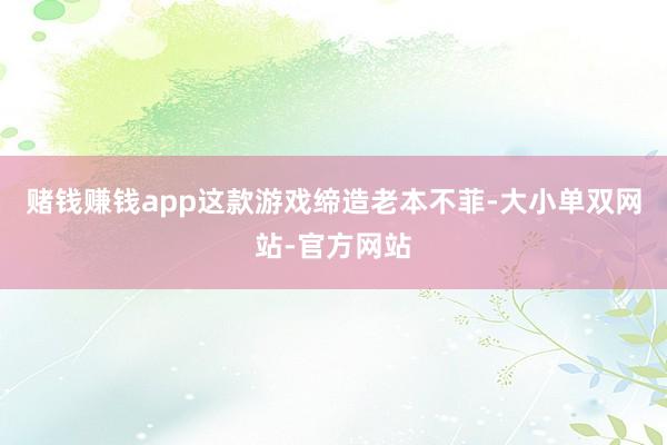 赌钱赚钱app这款游戏缔造老本不菲-大小单双网站-官方网站