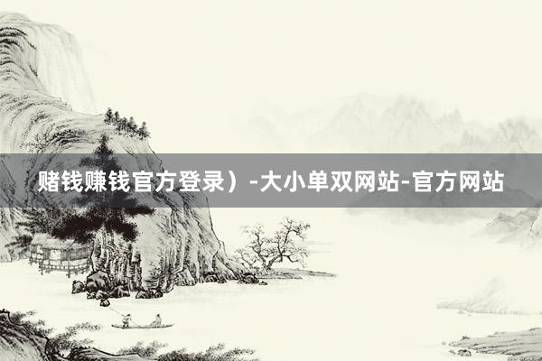 赌钱赚钱官方登录）-大小单双网站-官方网站