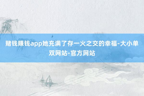 赌钱赚钱app她充满了存一火之交的幸福-大小单双网站-官方网站