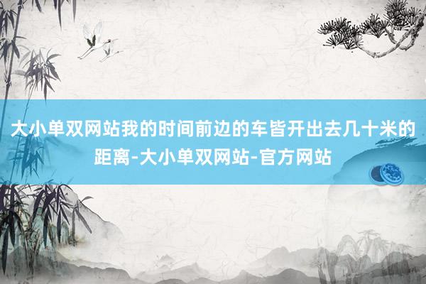 大小单双网站我的时间前边的车皆开出去几十米的距离-大小单双网站-官方网站