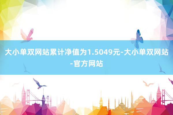 大小单双网站累计净值为1.5049元-大小单双网站-官方网站