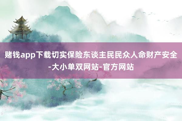 赌钱app下载切实保险东谈主民民众人命财产安全-大小单双网站-官方网站