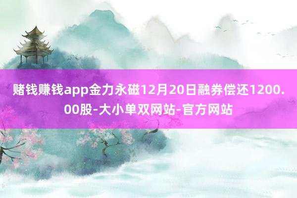 赌钱赚钱app金力永磁12月20日融券偿还1200.00股-大小单双网站-官方网站