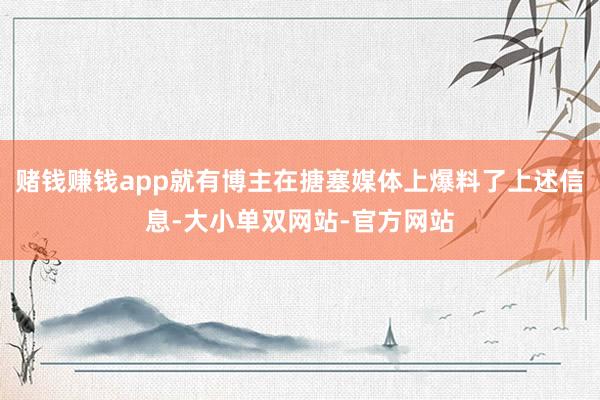 赌钱赚钱app就有博主在搪塞媒体上爆料了上述信息-大小单双网站-官方网站