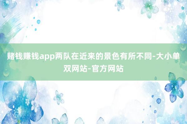 赌钱赚钱app两队在近来的景色有所不同-大小单双网站-官方网站