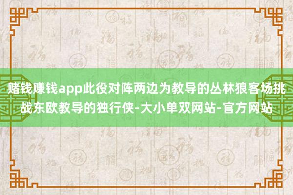 赌钱赚钱app此役对阵两边为教导的丛林狼客场挑战东欧教导的独行侠-大小单双网站-官方网站