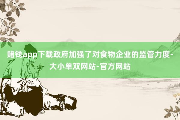 赌钱app下载政府加强了对食物企业的监管力度-大小单双网站-官方网站