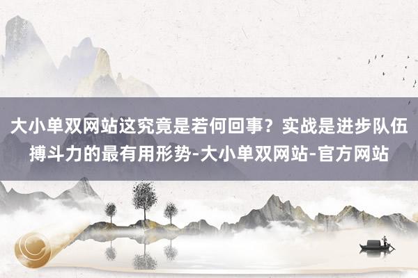 大小单双网站这究竟是若何回事？实战是进步队伍搏斗力的最有用形势-大小单双网站-官方网站