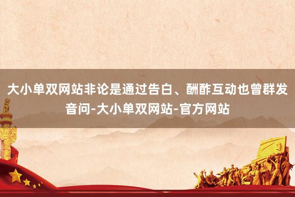 大小单双网站非论是通过告白、酬酢互动也曾群发音问-大小单双网站-官方网站
