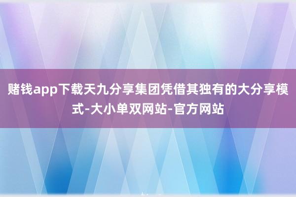 赌钱app下载天九分享集团凭借其独有的大分享模式-大小单双网站-官方网站