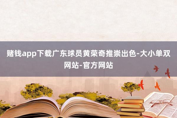 赌钱app下载广东球员黄荣奇推崇出色-大小单双网站-官方网站