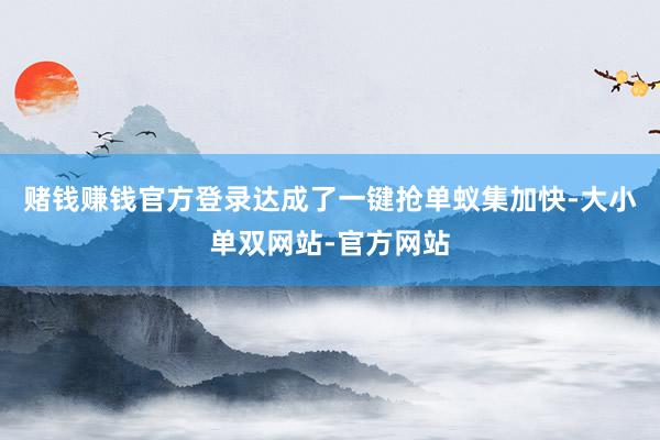 赌钱赚钱官方登录达成了一键抢单蚁集加快-大小单双网站-官方网站