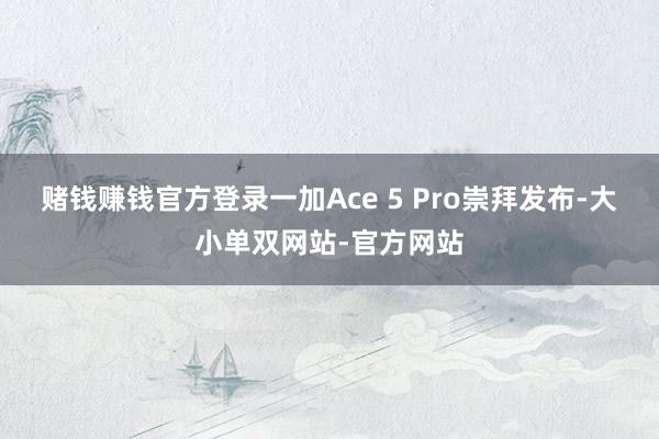 赌钱赚钱官方登录一加Ace 5 Pro崇拜发布-大小单双网站-官方网站