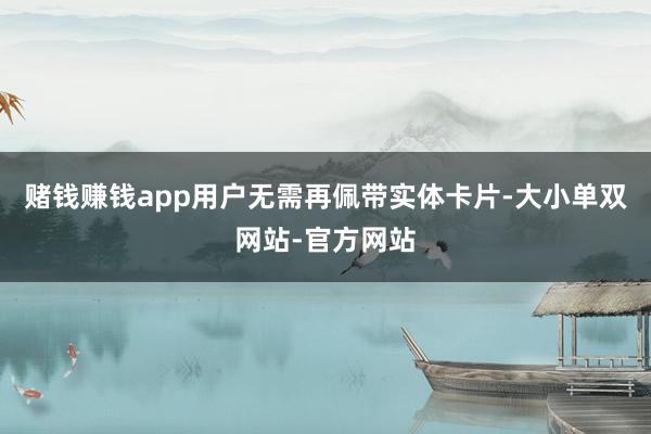 赌钱赚钱app用户无需再佩带实体卡片-大小单双网站-官方网站