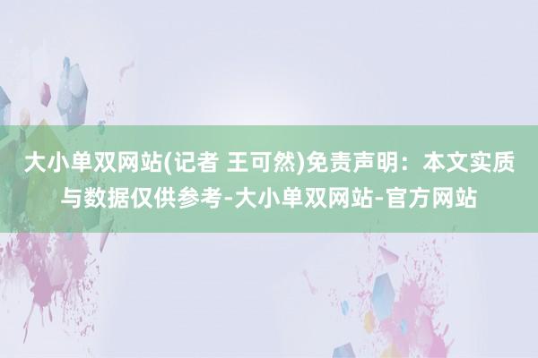 大小单双网站(记者 王可然)免责声明：本文实质与数据仅供参考-大小单双网站-官方网站