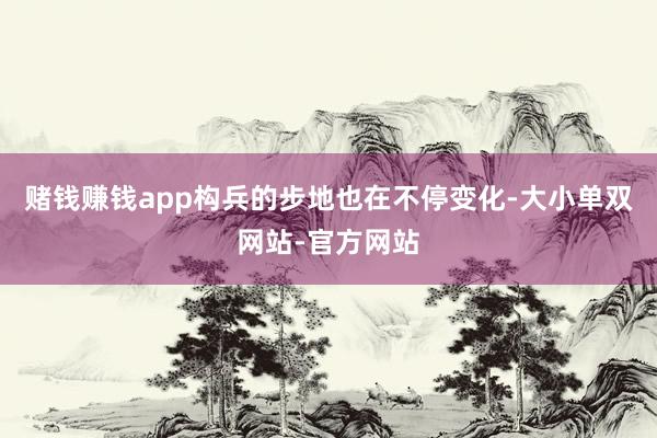赌钱赚钱app构兵的步地也在不停变化-大小单双网站-官方网站