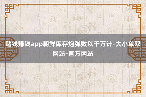 赌钱赚钱app朝鲜库存炮弹数以千万计-大小单双网站-官方网站