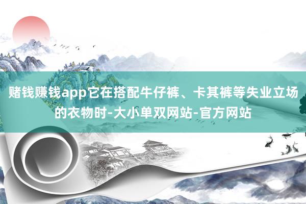 赌钱赚钱app它在搭配牛仔裤、卡其裤等失业立场的衣物时-大小单双网站-官方网站