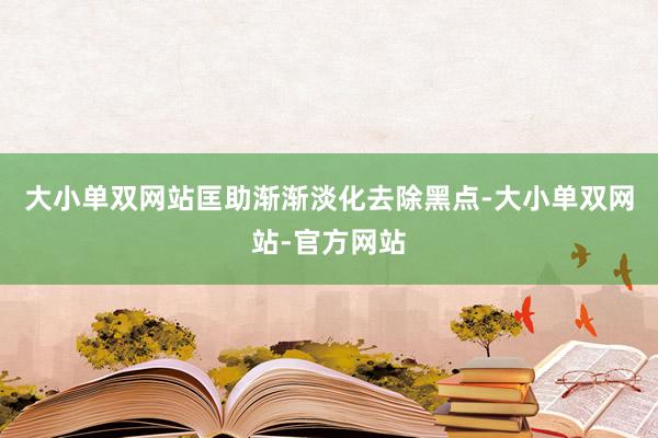 大小单双网站匡助渐渐淡化去除黑点-大小单双网站-官方网站