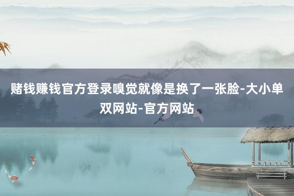 赌钱赚钱官方登录嗅觉就像是换了一张脸-大小单双网站-官方网站