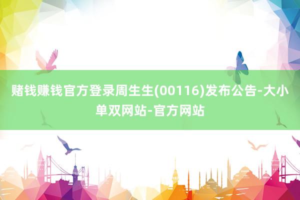 赌钱赚钱官方登录周生生(00116)发布公告-大小单双网站-官方网站