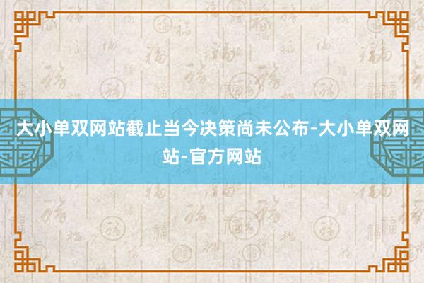 大小单双网站截止当今决策尚未公布-大小单双网站-官方网站