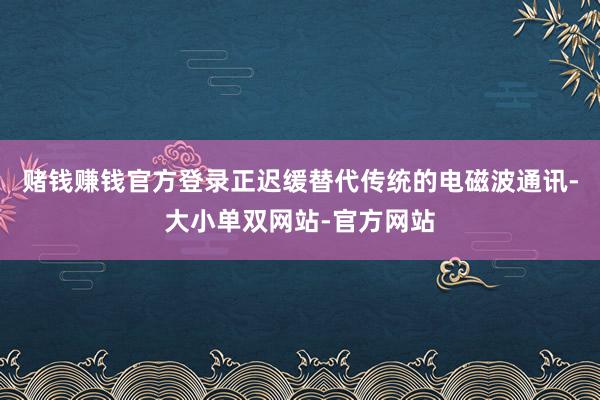 赌钱赚钱官方登录正迟缓替代传统的电磁波通讯-大小单双网站-官方网站