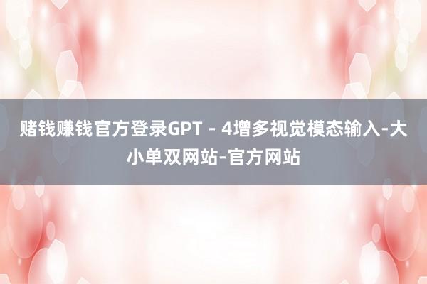赌钱赚钱官方登录GPT - 4增多视觉模态输入-大小单双网站-官方网站