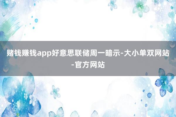 赌钱赚钱app　　好意思联储周一暗示-大小单双网站-官方网站