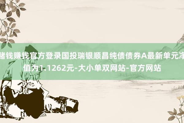 赌钱赚钱官方登录国投瑞银顺昌纯债债券A最新单元净值为1.1262元-大小单双网站-官方网站
