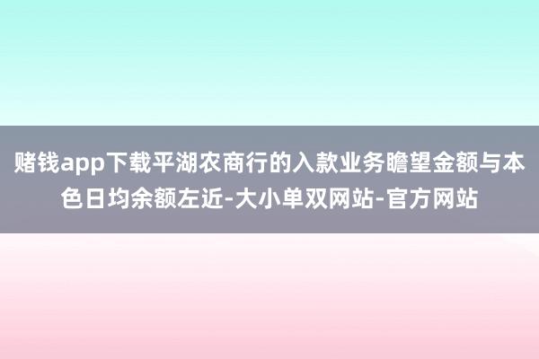 赌钱app下载平湖农商行的入款业务瞻望金额与本色日均余额左近-大小单双网站-官方网站