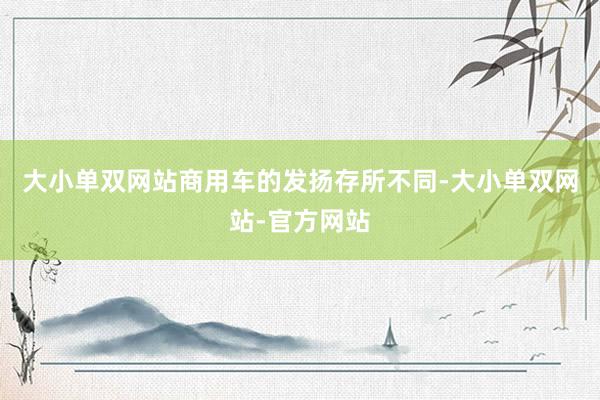大小单双网站商用车的发扬存所不同-大小单双网站-官方网站