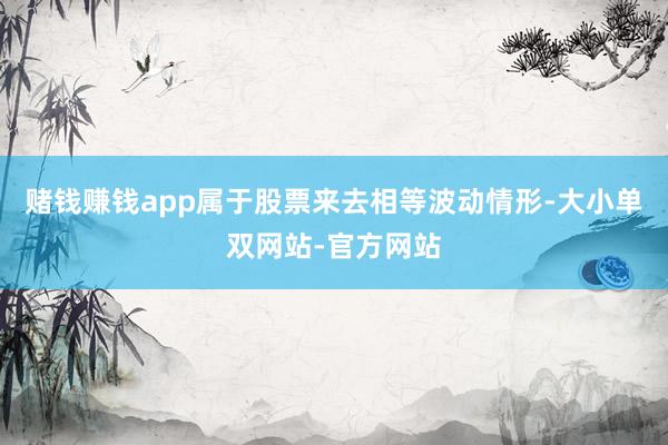 赌钱赚钱app属于股票来去相等波动情形-大小单双网站-官方网站