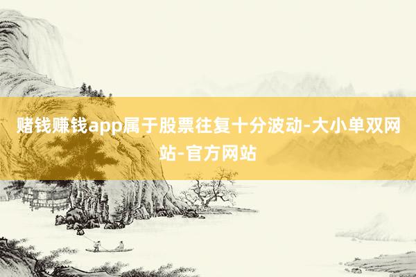 赌钱赚钱app属于股票往复十分波动-大小单双网站-官方网站
