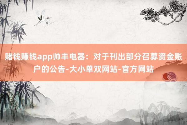 赌钱赚钱app帅丰电器：对于刊出部分召募资金账户的公告-大小单双网站-官方网站