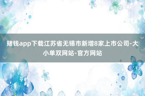 赌钱app下载江苏省无锡市新增8家上市公司-大小单双网站-官方网站